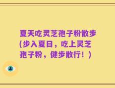 夏天吃灵芝孢子粉散步(步入夏日，吃上灵芝孢子粉，健步散行！)