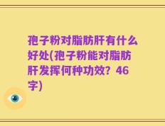 孢子粉对脂肪肝有什么好处(孢子粉能对脂肪肝发挥何种功效？46字)