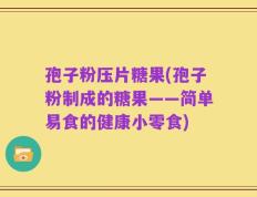 孢子粉压片糖果(孢子粉制成的糖果——简单易食的健康小零食)