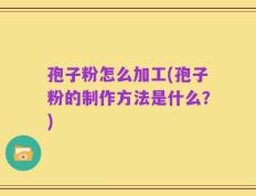 孢子粉怎么加工(孢子粉的制作方法是什么？)
