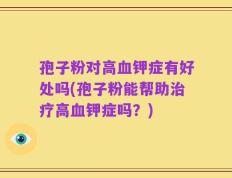孢子粉对高血钾症有好处吗(孢子粉能帮助治疗高血钾症吗？)