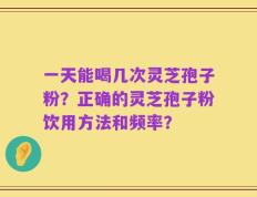一天能喝几次灵芝孢子粉？正确的灵芝孢子粉饮用方法和频率？