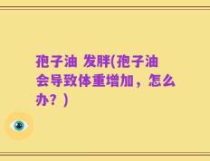 孢子油 发胖(孢子油会导致体重增加，怎么办？)