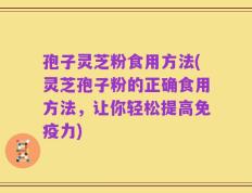 孢子灵芝粉食用方法(灵芝孢子粉的正确食用方法，让你轻松提高免疫力)
