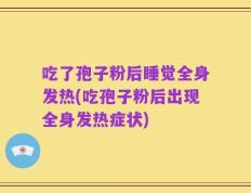 吃了孢子粉后睡觉全身发热(吃孢子粉后出现全身发热症状)