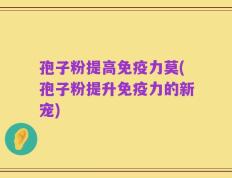 孢子粉提高免疫力莫(孢子粉提升免疫力的新宠)