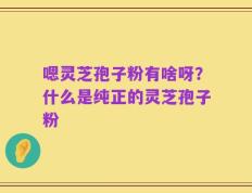 嗯灵芝孢子粉有啥呀？什么是纯正的灵芝孢子粉