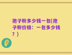孢子粉多少钱一包(孢子粉价格：一包多少钱？)