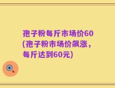 孢子粉每斤市场价60(孢子粉市场价飙涨，每斤达到60元)