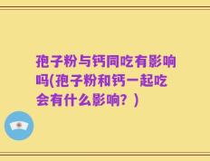 孢子粉与钙同吃有影响吗(孢子粉和钙一起吃会有什么影响？)