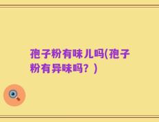 孢子粉有味儿吗(孢子粉有异味吗？)