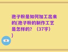 孢子粉是如何加工出来的(孢子粉的制作工艺是怎样的？（37字）)