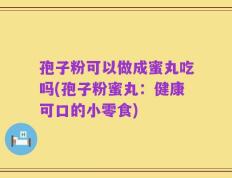 孢子粉可以做成蜜丸吃吗(孢子粉蜜丸：健康可口的小零食)