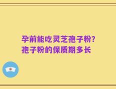 孕前能吃灵芝孢子粉？孢子粉的保质期多长