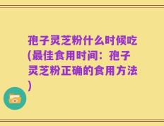孢子灵芝粉什么时候吃(最佳食用时间：孢子灵芝粉正确的食用方法)