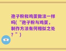 孢子粉和鸡蛋做法一样吗(“孢子粉与鸡蛋，制作方法有何相似之处？”)