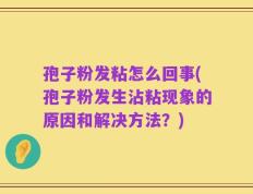 孢子粉发粘怎么回事(孢子粉发生沾粘现象的原因和解决方法？)