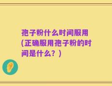 孢子粉什么时间服用 (正确服用孢子粉的时间是什么？)