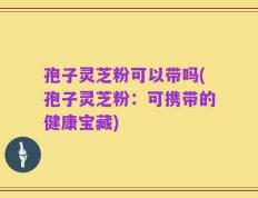 孢子灵芝粉可以带吗(孢子灵芝粉：可携带的健康宝藏)