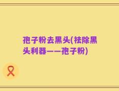 孢子粉去黑头(祛除黑头利器——孢子粉)