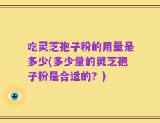 吃灵芝孢子粉的用量是多少(多少量的灵芝孢子粉是合适的？)