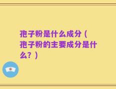 孢子粉是什么成分 (孢子粉的主要成分是什么？)