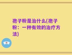 孢子粉是治什么(孢子粉：一种有效的治疗方法)