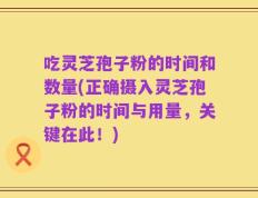 吃灵芝孢子粉的时间和数量(正确摄入灵芝孢子粉的时间与用量，关键在此！)