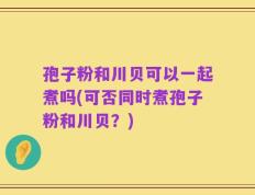 孢子粉和川贝可以一起煮吗(可否同时煮孢子粉和川贝？)