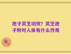 孢子灵芝功效？灵芝孢子粉对人体有什么作用