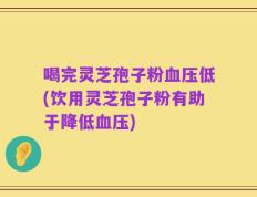 喝完灵芝孢子粉血压低(饮用灵芝孢子粉有助于降低血压)