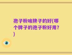 孢子粉啥牌子的好(哪个牌子的孢子粉好用？)