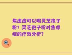 焦虑症可以喝灵芝孢子粉？灵芝孢子粉对焦虑症的疗效分析？