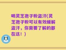 喝灵芝孢子粉盗汗(灵芝孢子粉可以有效缓解盗汗，你需要了解的都在这！)