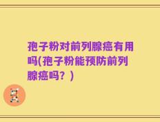 孢子粉对前列腺癌有用吗(孢子粉能预防前列腺癌吗？)