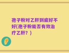 孢子粉对乙肝到底好不好(孢子粉能否有效治疗乙肝？)