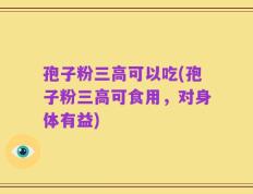 孢子粉三高可以吃(孢子粉三高可食用，对身体有益)