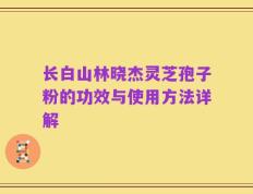 长白山林晓杰灵芝孢子粉的功效与使用方法详解