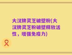 大汉牌灵芝破壁粉(大汉牌灵芝粉破壁释放活性，增强免疫力)