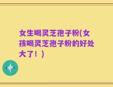 女生喝灵芝孢子粉(女孩喝灵芝孢子粉的好处大了！)