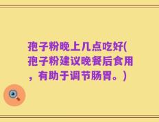 孢子粉晚上几点吃好(孢子粉建议晚餐后食用，有助于调节肠胃。)
