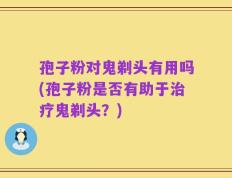 孢子粉对鬼剃头有用吗(孢子粉是否有助于治疗鬼剃头？)