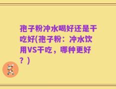 孢子粉冲水喝好还是干吃好(孢子粉：冲水饮用VS干吃，哪种更好？)