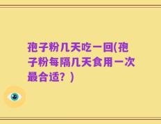 孢子粉几天吃一回(孢子粉每隔几天食用一次最合适？)