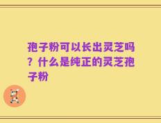 孢子粉可以长出灵芝吗？什么是纯正的灵芝孢子粉