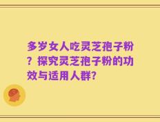 多岁女人吃灵芝孢子粉？探究灵芝孢子粉的功效与适用人群？