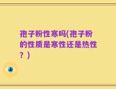 孢子粉性寒吗(孢子粉的性质是寒性还是热性？)