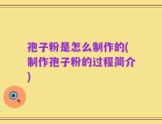 孢子粉是怎么制作的(制作孢子粉的过程简介)