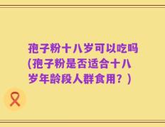 孢子粉十八岁可以吃吗(孢子粉是否适合十八岁年龄段人群食用？)