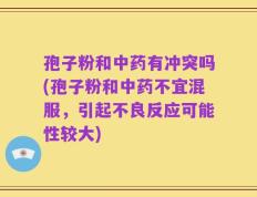 孢子粉和中药有冲突吗(孢子粉和中药不宜混服，引起不良反应可能性较大)